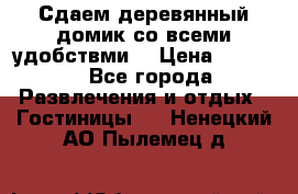 Сдаем деревянный домик со всеми удобствми. › Цена ­ 2 500 - Все города Развлечения и отдых » Гостиницы   . Ненецкий АО,Пылемец д.